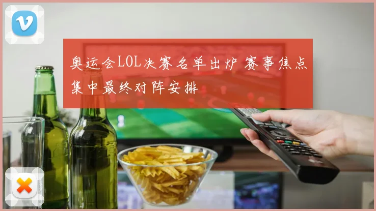 奥运会LOL决赛名单出炉 赛事焦点集中最终对阵安排