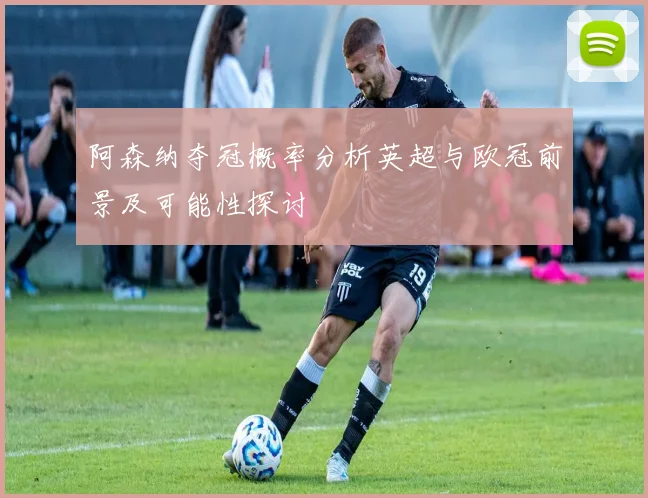 阿森纳夺冠概率分析英超与欧冠前景及可能性探讨