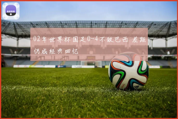 02年世界杯国足0-4不敌巴西 差距仍成经典回忆