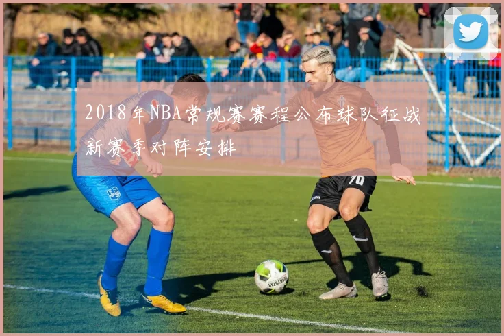 2018年NBA常规赛赛程公布球队征战新赛季对阵安排
