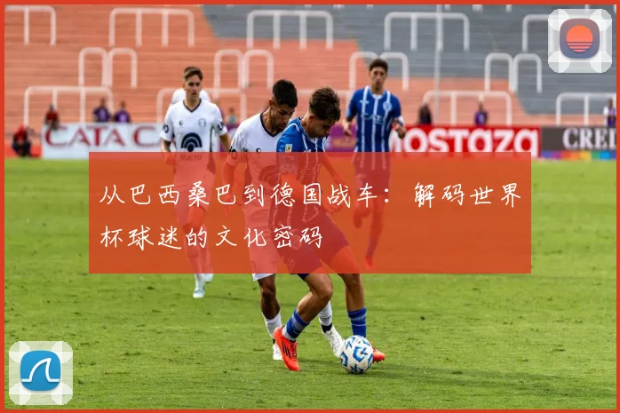 从巴西桑巴到德国战车：解码世界杯球迷的文化密码