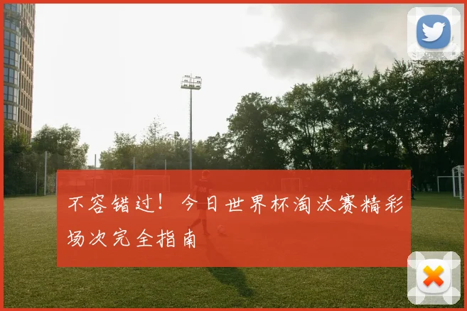 不容错过！今日世界杯淘汰赛精彩场次完全指南