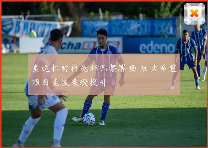 奥运杠铃杆亮相巴黎赛场 助力举重项目竞技表现提升