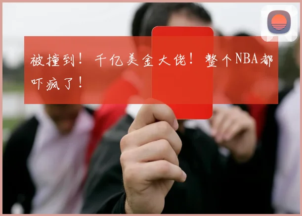 被撞到！千亿美金大佬！整个NBA都吓疯了！