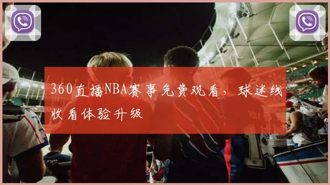 360直播NBA赛事免费观看，球迷线收看体验升级