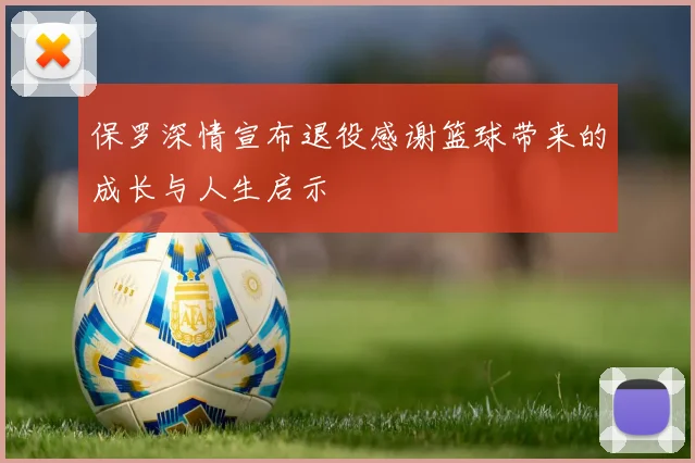 保罗深情宣布退役感谢篮球带来的成长与人生启示