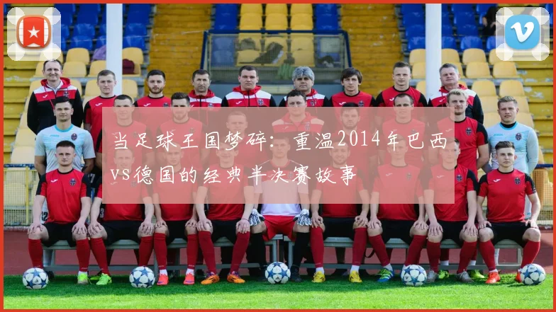 当足球王国梦碎：重温2014年巴西vs德国的经典半决赛故事
