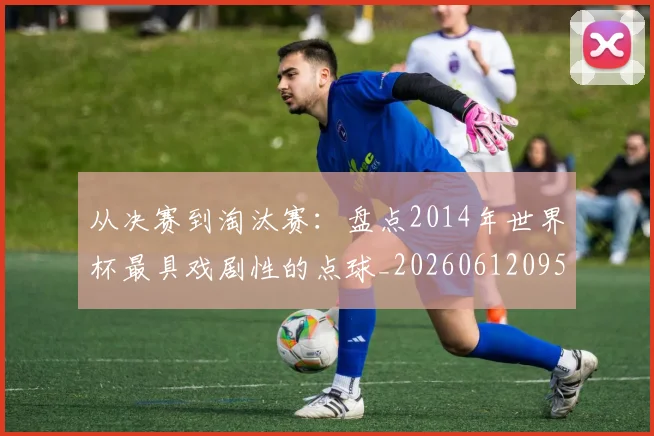 从决赛到淘汰赛：盘点2014年世界杯最具戏剧性的点球_20260612095039
